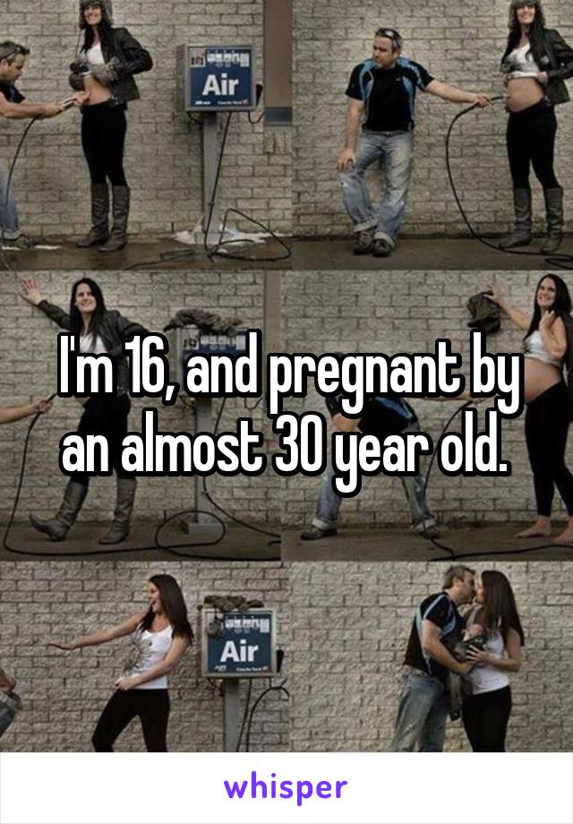 I'm 16, and pregnant by an almost 30 year old. 