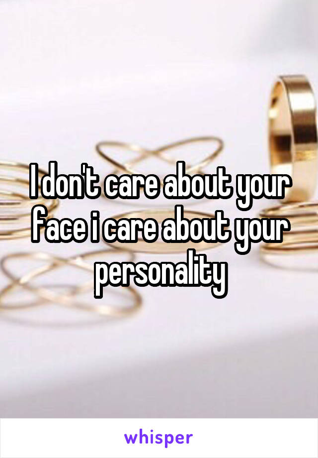 I don't care about your face i care about your personality