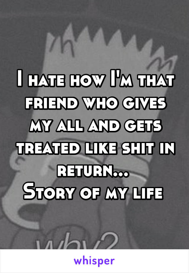 I hate how I'm that friend who gives my all and gets treated like shit in return... 
Story of my life 