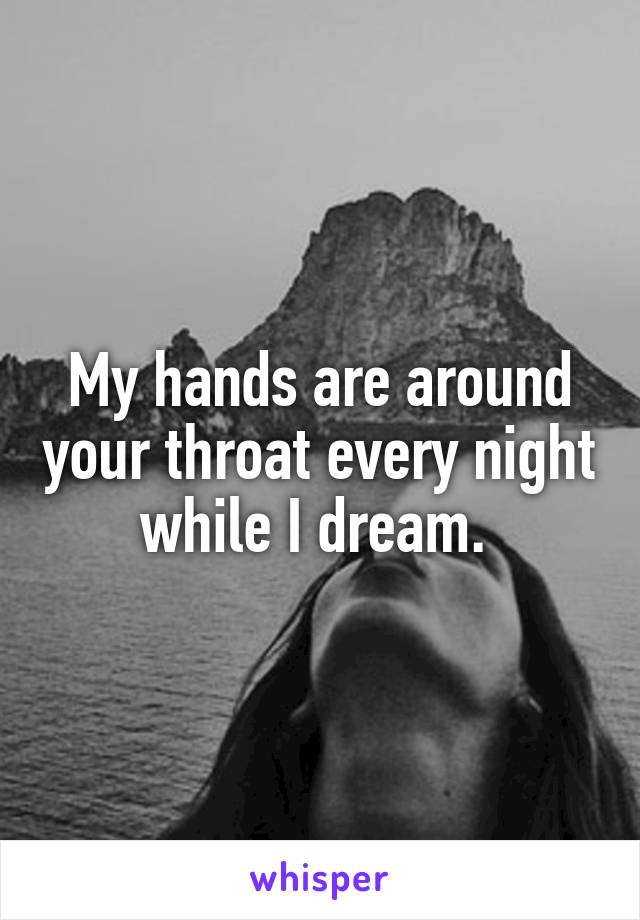 My hands are around your throat every night while I dream. 