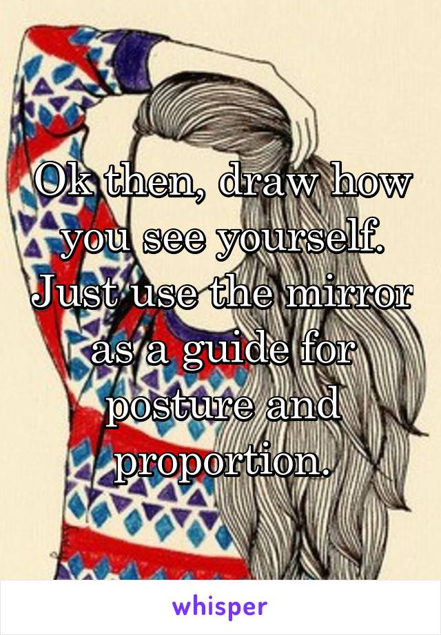 Ok then, draw how you see yourself. Just use the mirror as a guide for posture and proportion.