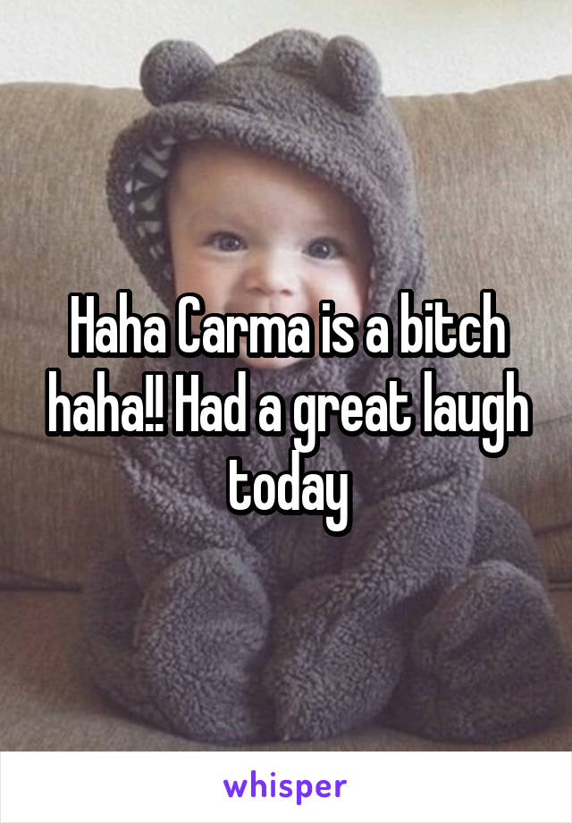 Haha Carma is a bitch haha!! Had a great laugh today