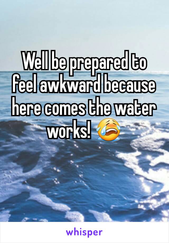 Well be prepared to feel awkward because here comes the water works! 😭