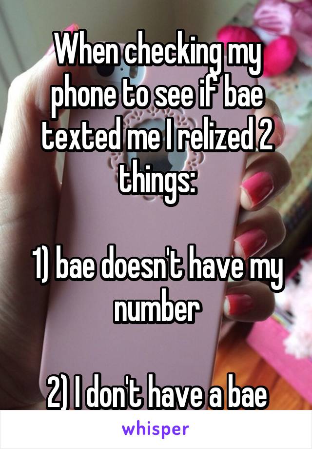 When checking my phone to see if bae texted me I relized 2 things:

1) bae doesn't have my number

2) I don't have a bae