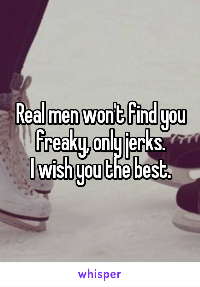 Real men won't find you freaky, only jerks.
I wish you the best.