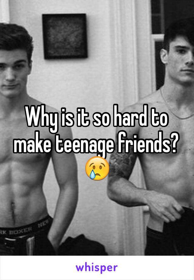 Why is it so hard to make teenage friends? 😢