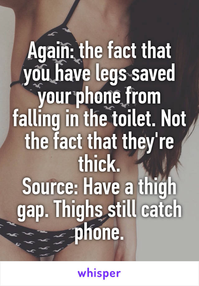 Again: the fact that you have legs saved your phone from falling in the toilet. Not the fact that they're thick.
Source: Have a thigh gap. Thighs still catch phone.