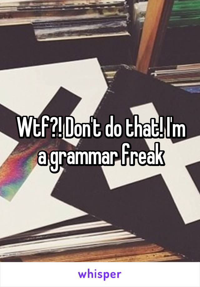 Wtf?! Don't do that! I'm a grammar freak