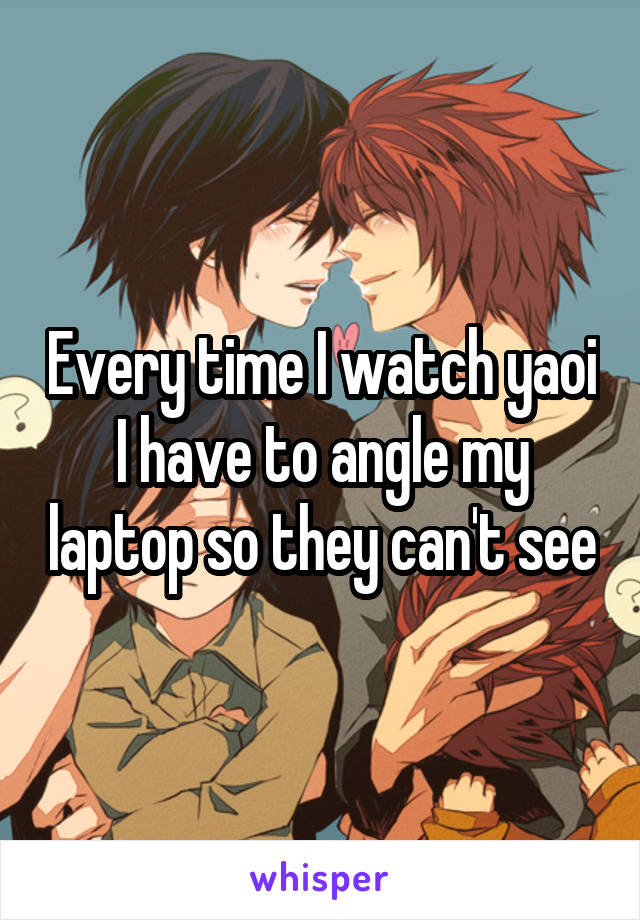 Every time I watch yaoi I have to angle my laptop so they can't see