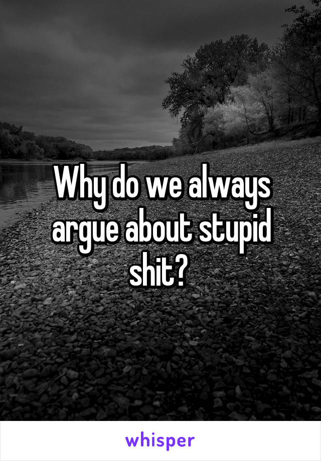 Why do we always argue about stupid shit? 