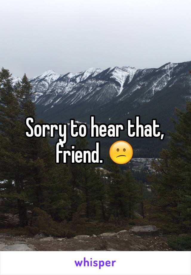 Sorry to hear that, friend. 😕