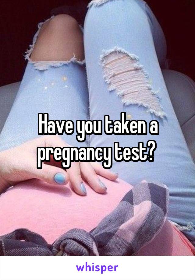 Have you taken a pregnancy test? 