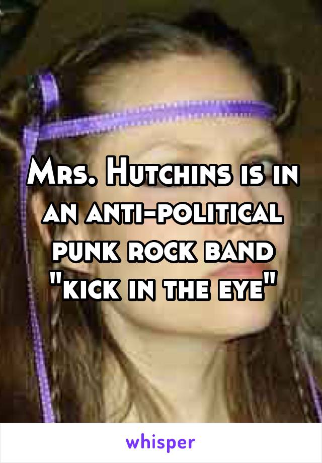 Mrs. Hutchins is in an anti-political punk rock band "kick in the eye"