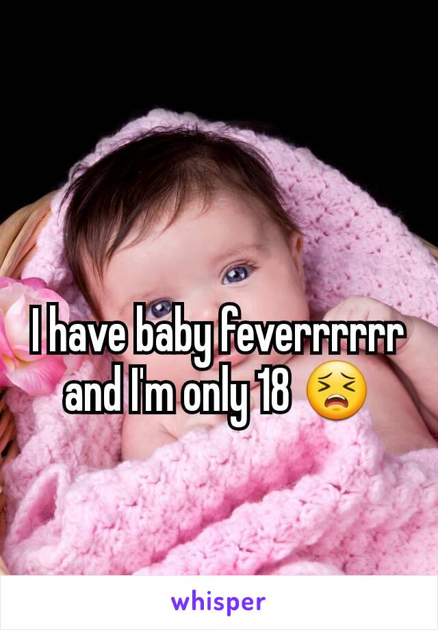 I have baby feverrrrrr and I'm only 18 😣