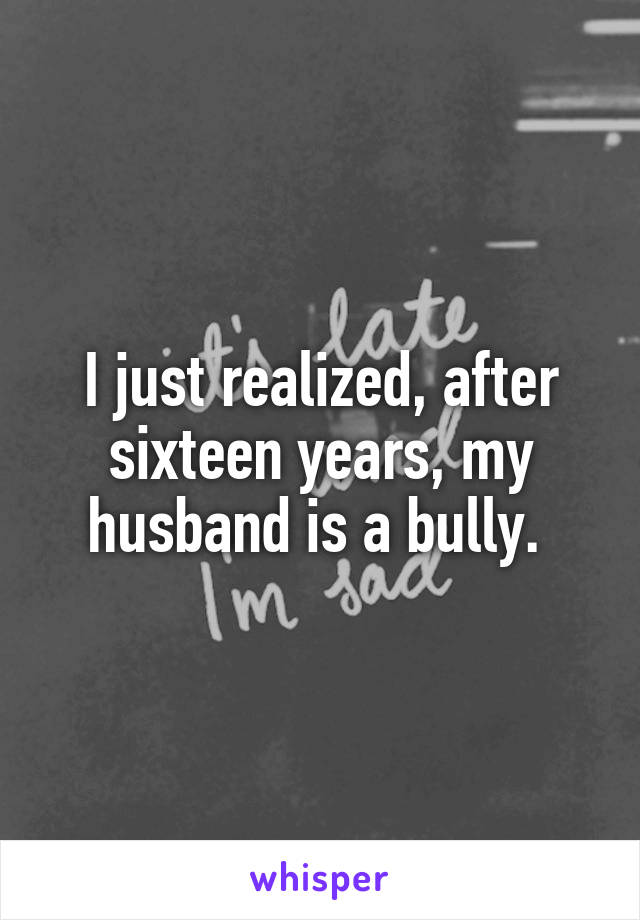 I just realized, after sixteen years, my husband is a bully. 