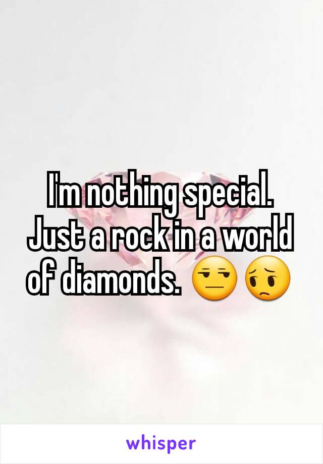 I'm nothing special. Just a rock in a world of diamonds. 😒😔