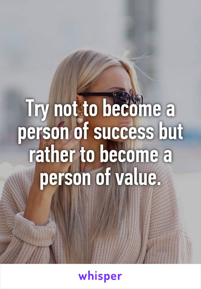 Try not to become a person of success but rather to become a person of value.