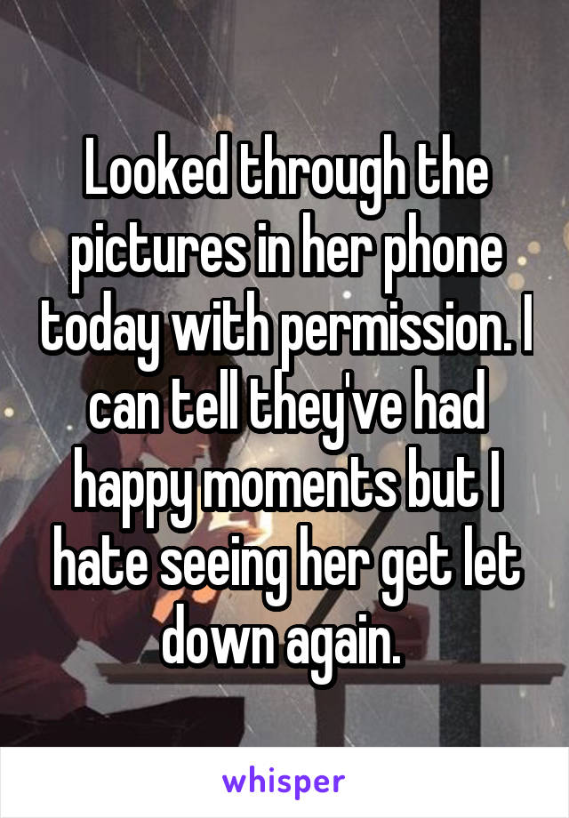 Looked through the pictures in her phone today with permission. I can tell they've had happy moments but I hate seeing her get let down again. 