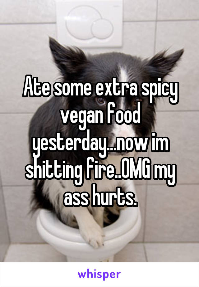 Ate some extra spicy vegan food yesterday...now im shitting fire..OMG my ass hurts.