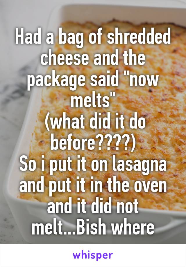 Had a bag of shredded cheese and the package said "now melts"
 (what did it do before????)
So i put it on lasagna and put it in the oven and it did not melt...Bish where