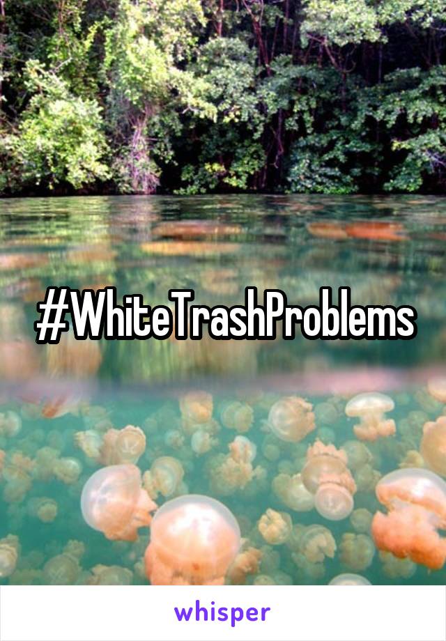 #WhiteTrashProblems