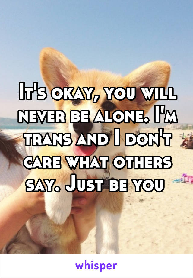 It's okay, you will never be alone. I'm trans and I don't care what others say. Just be you 