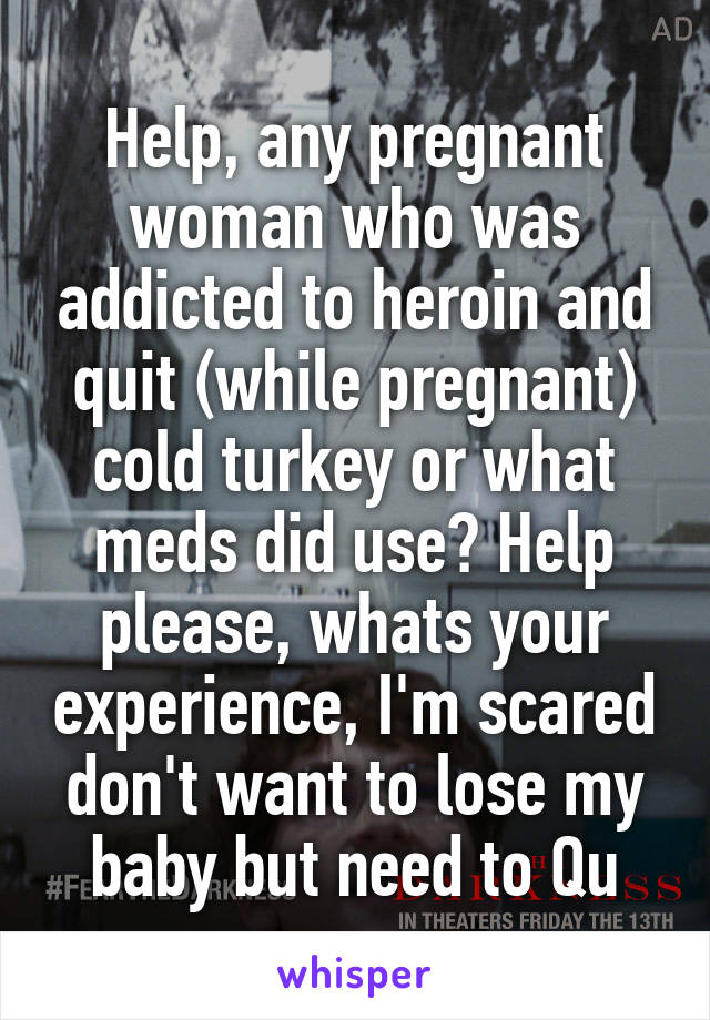 Help, any pregnant woman who was addicted to heroin and quit (while pregnant) cold turkey or what meds did use? Help please, whats your experience, I'm scared don't want to lose my baby but need to Qu