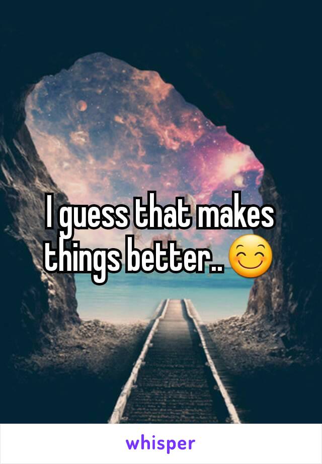 I guess that makes things better..😊