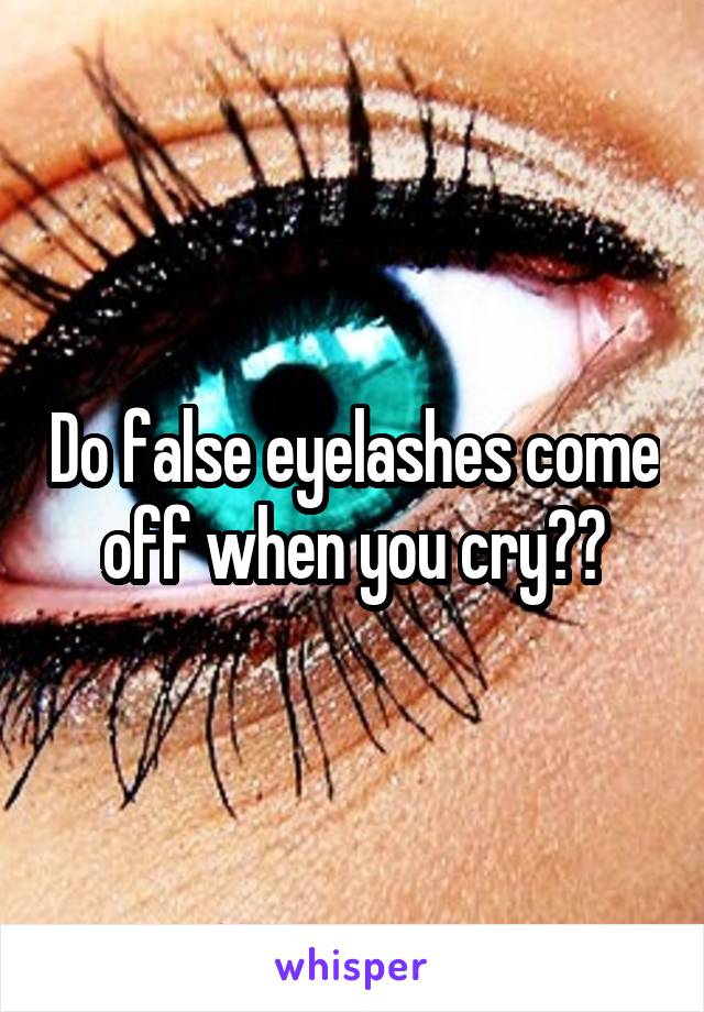 Do false eyelashes come off when you cry??