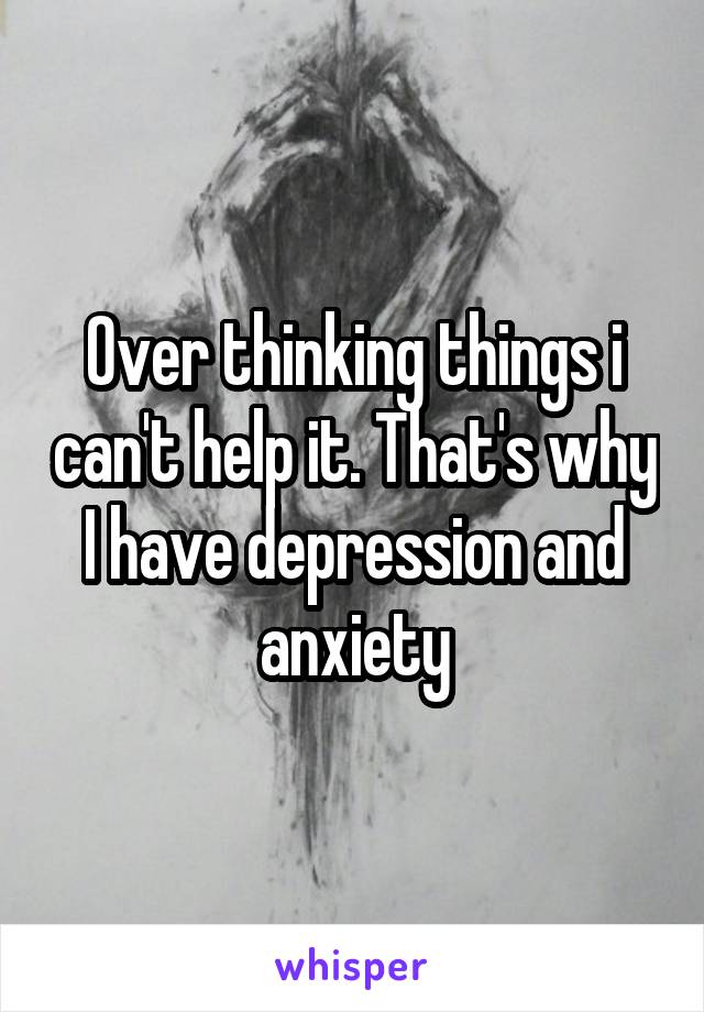 Over thinking things i can't help it. That's why I have depression and anxiety