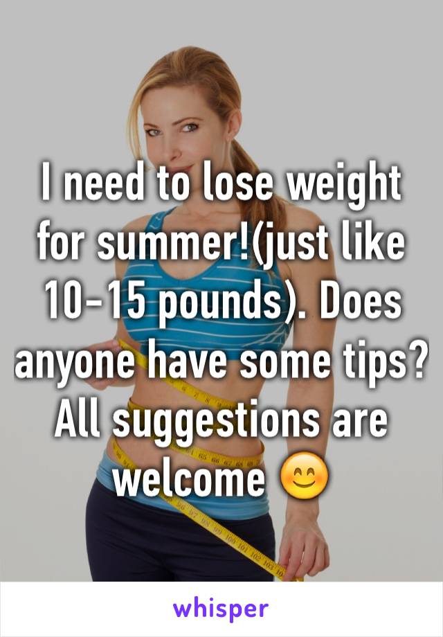 I need to lose weight for summer!(just like 10-15 pounds). Does anyone have some tips? All suggestions are welcome 😊