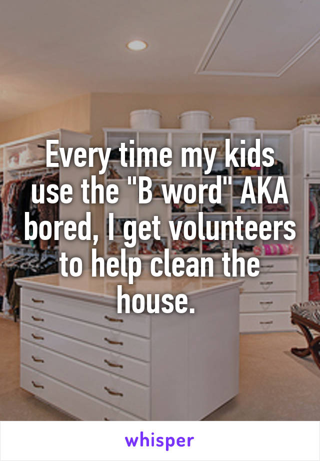 Every time my kids use the "B word" AKA bored, I get volunteers to help clean the house. 