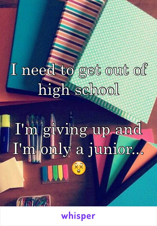 I need to get out of high school

I'm giving up and I'm only a junior... 😲