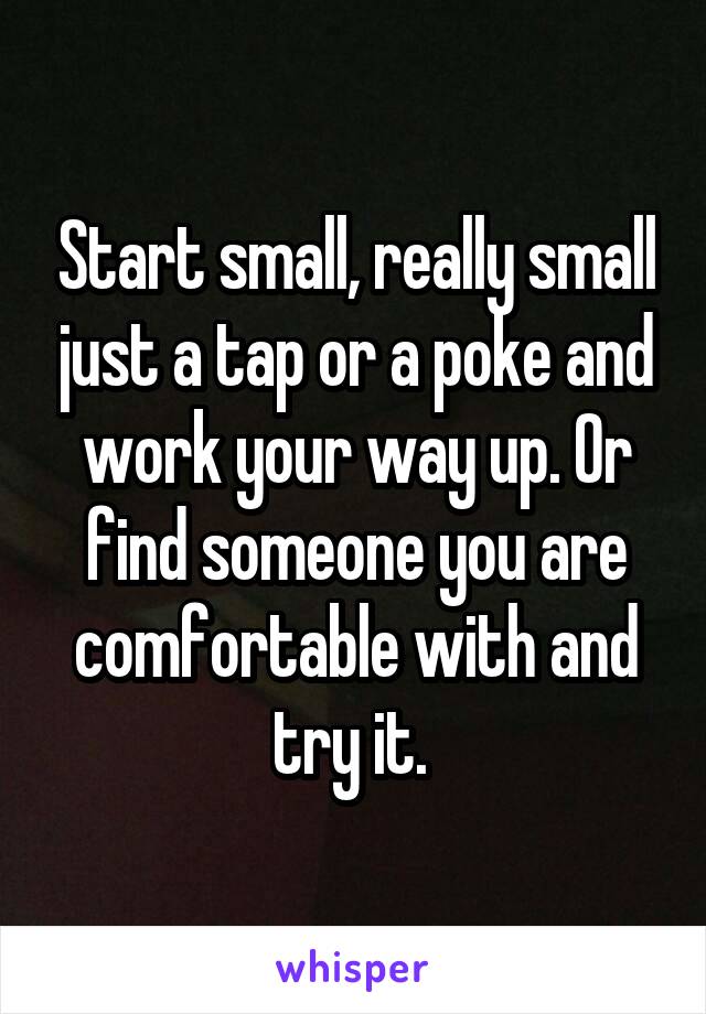 Start small, really small just a tap or a poke and work your way up. Or find someone you are comfortable with and try it. 