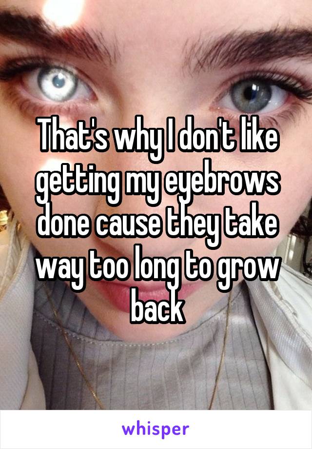 That's why I don't like getting my eyebrows done cause they take way too long to grow back