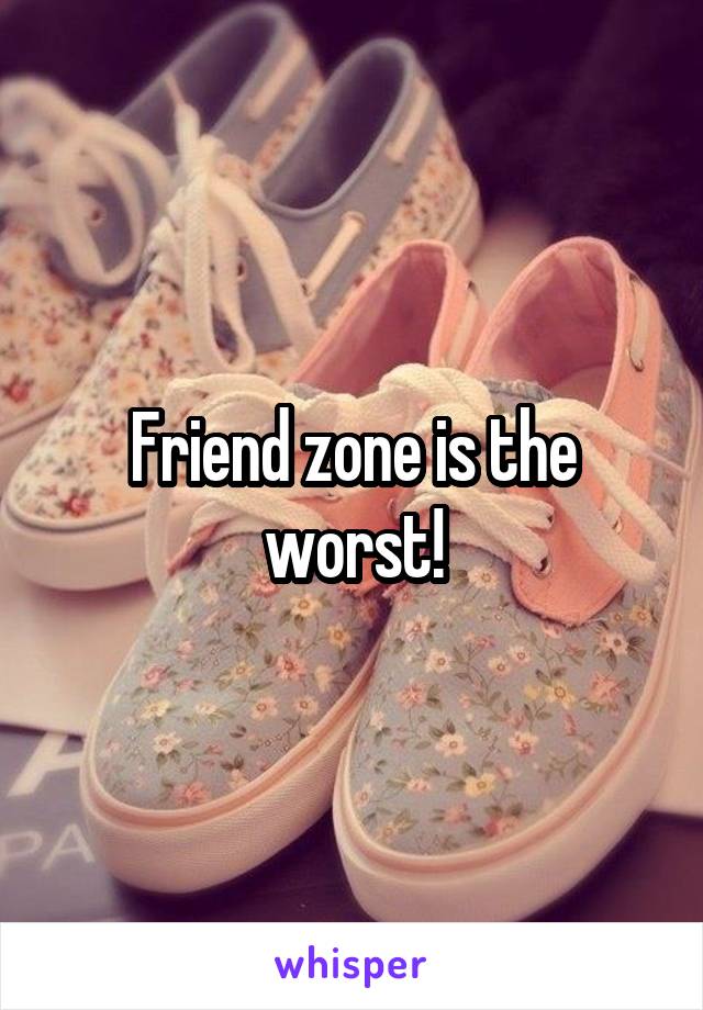 Friend zone is the worst!