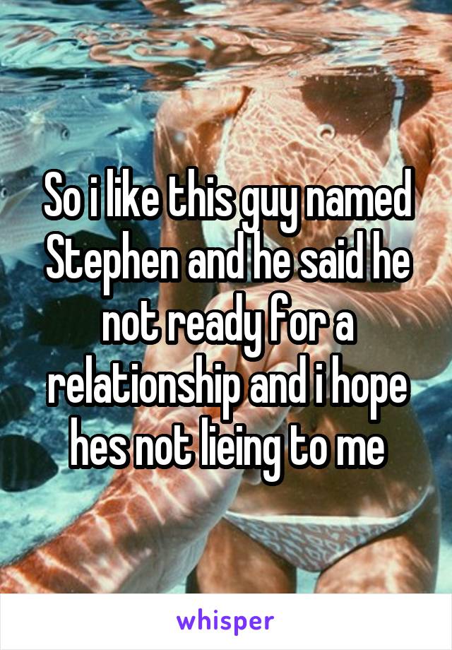 So i like this guy named Stephen and he said he not ready for a relationship and i hope hes not lieing to me