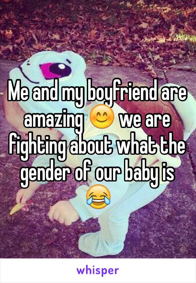 Me and my boyfriend are amazing 😊 we are fighting about what the gender of our baby is 😂