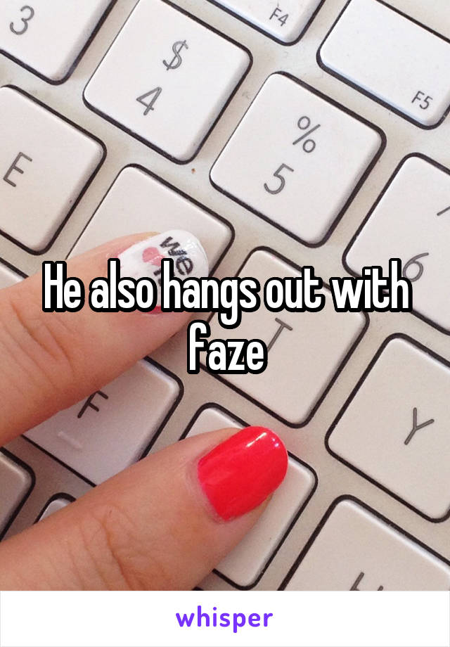 He also hangs out with faze