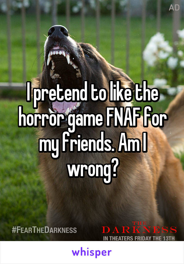 I pretend to like the horror game FNAF for my friends. Am I wrong?