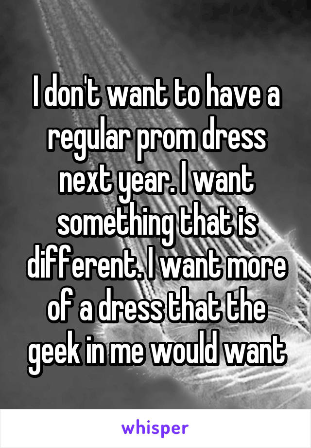 I don't want to have a regular prom dress next year. I want something that is different. I want more of a dress that the geek in me would want