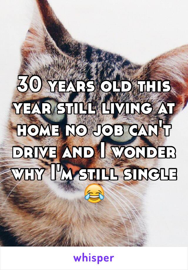 30 years old this year still living at home no job can't drive and I wonder why I'm still single 😂