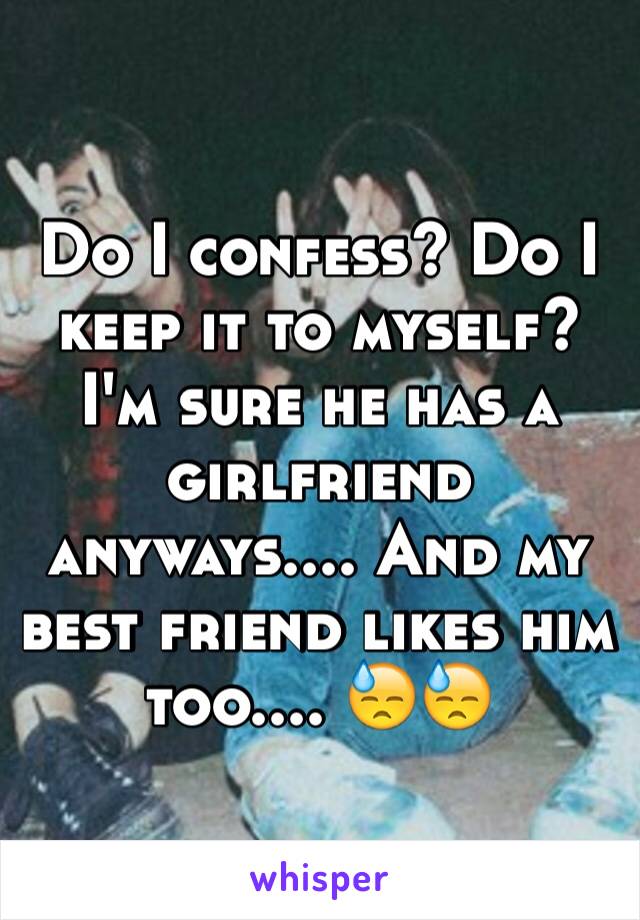 Do I confess? Do I keep it to myself? I'm sure he has a girlfriend anyways.... And my best friend likes him too.... 😓😓