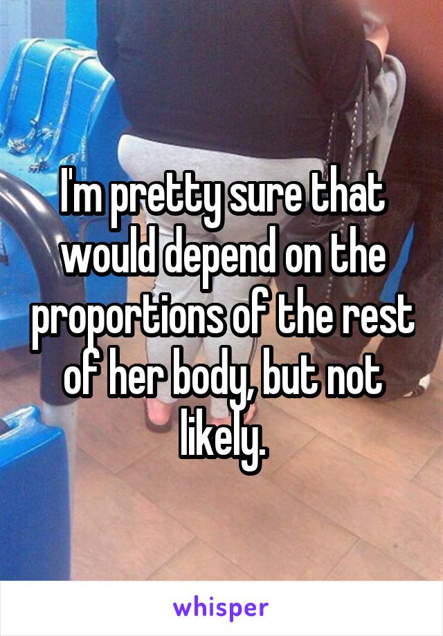 I'm pretty sure that would depend on the proportions of the rest of her body, but not likely.