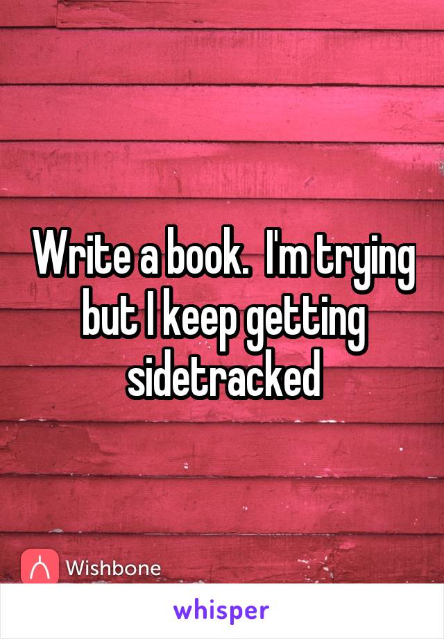 Write a book.  I'm trying but I keep getting sidetracked