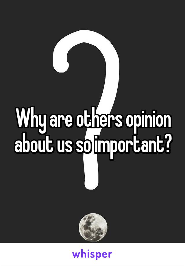 Why are others opinion about us so important?