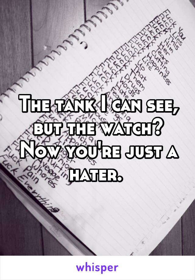 The tank I can see, but the watch? Now you're just a hater. 