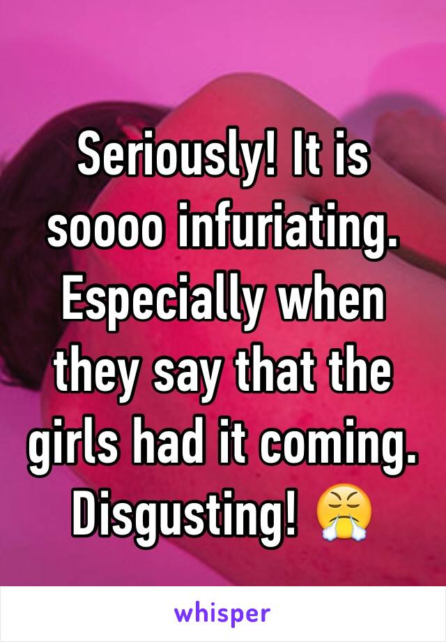 Seriously! It is soooo infuriating. Especially when they say that the girls had it coming. Disgusting! 😤