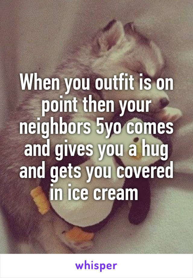 When you outfit is on point then your neighbors 5yo comes and gives you a hug and gets you covered in ice cream 