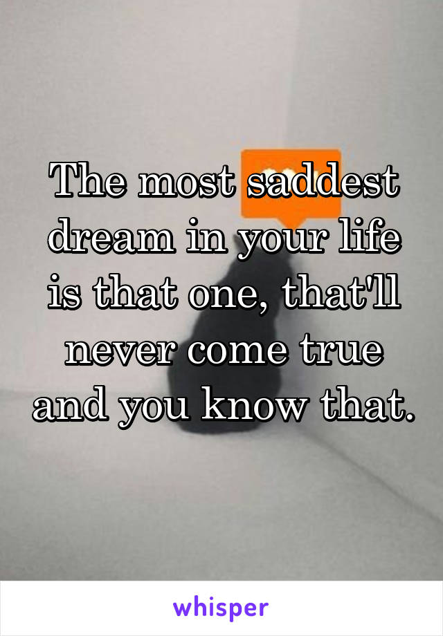 The most saddest dream in your life is that one, that'll never come true and you know that. 